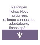 Rallonges fiches blocs multiprises, rallonge connectée, adaptateurs, fiches spéciales